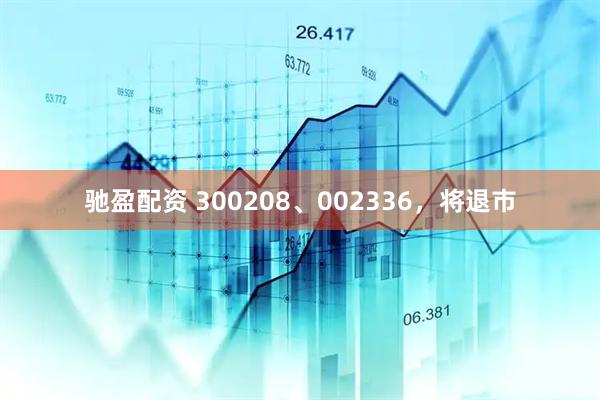 驰盈配资 300208、002336，将退市