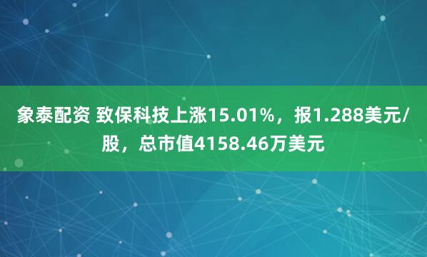 象泰配资 致保科技上涨15.01%，报1.288美元/股，总市值4158.46万美元