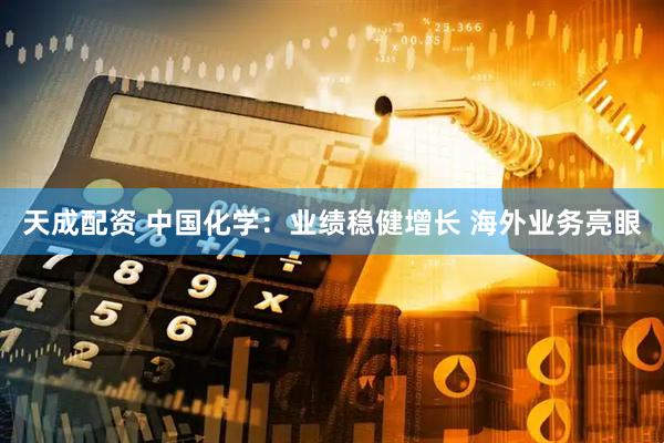 天成配资 中国化学：业绩稳健增长 海外业务亮眼