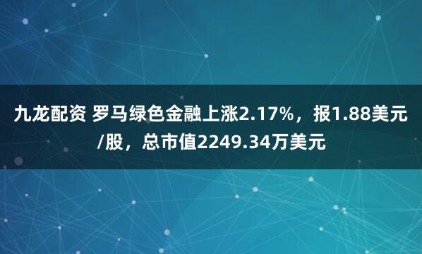 九龙配资 罗马绿色金融上涨2.17%，报1.88美元/股，总市值2249.34万美元