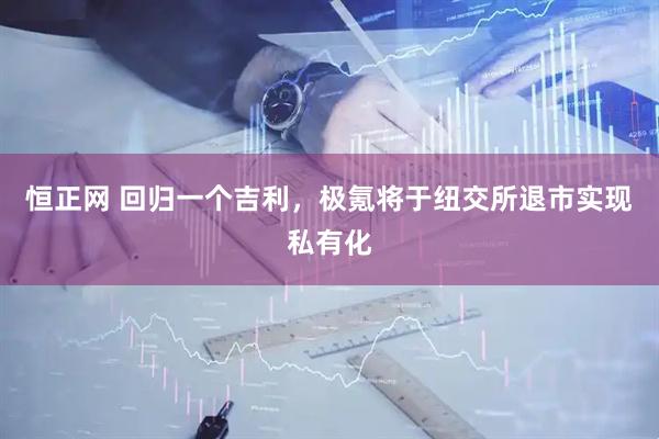 恒正网 回归一个吉利，极氪将于纽交所退市实现私有化