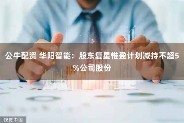 公牛配资 华阳智能：股东复星惟盈计划减持不超5%公司股份