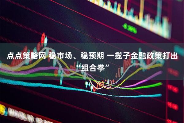 点点策略网 稳市场、稳预期 一揽子金融政策打出“组合拳”
