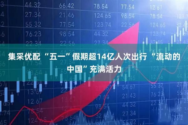 集采优配 “五一”假期超14亿人次出行 “流动的中国”充满活力