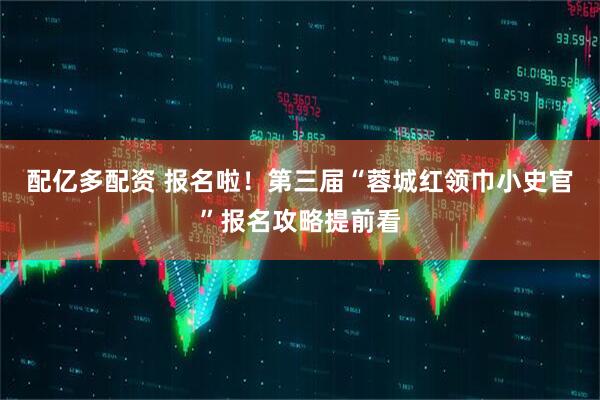 配亿多配资 报名啦！第三届“蓉城红领巾小史官”报名攻略提前看