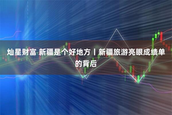 灿星财富 新疆是个好地方丨新疆旅游亮眼成绩单的背后