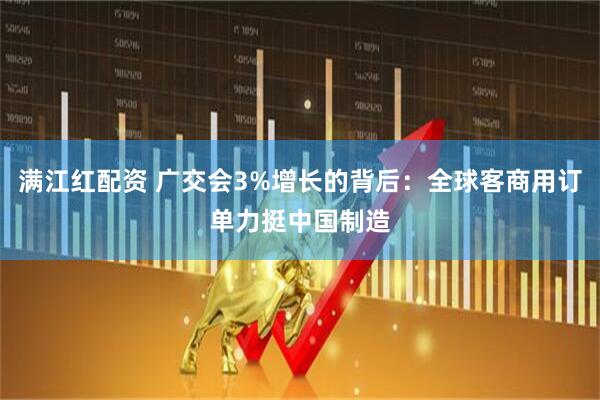 满江红配资 广交会3%增长的背后：全球客商用订单力挺中国制造