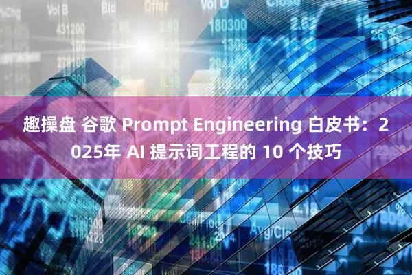 趣操盘 谷歌 Prompt Engineering 白皮书：2025年 AI 提示词工程的 10 个技巧