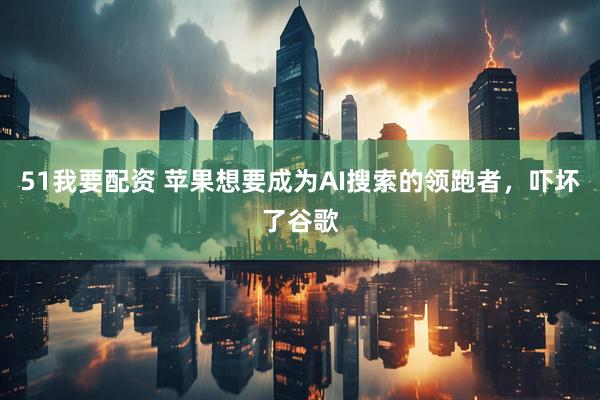 51我要配资 苹果想要成为AI搜索的领跑者，吓坏了谷歌