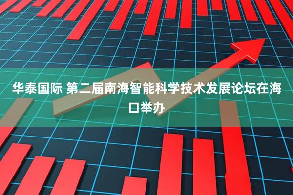 华泰国际 第二届南海智能科学技术发展论坛在海口举办