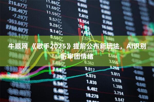 牛顺网 《歌手2025》提前公布新玩法，AI识别听审团情绪