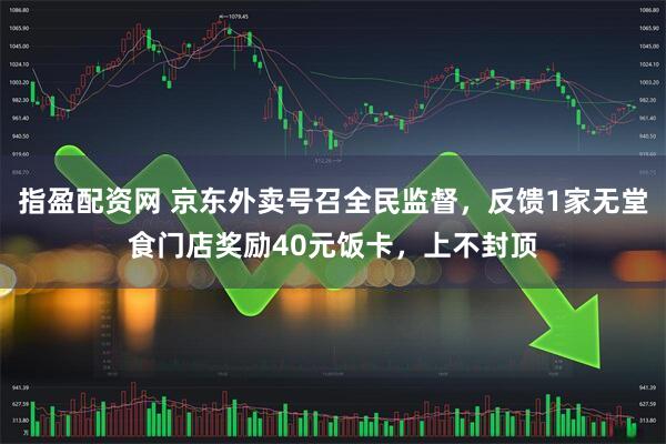 指盈配资网 京东外卖号召全民监督，反馈1家无堂食门店奖励40元饭卡，上不封顶