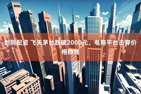 创同配资 飞天茅台跌破2000元，电商平台击穿价格防线