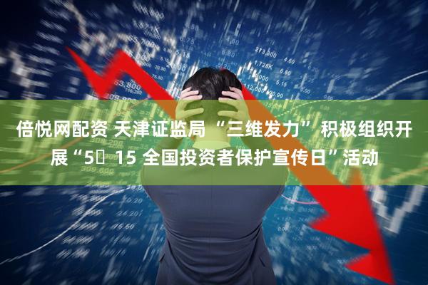 倍悦网配资 天津证监局 “三维发力” 积极组织开展“5・15 全国投资者保护宣传日”活动