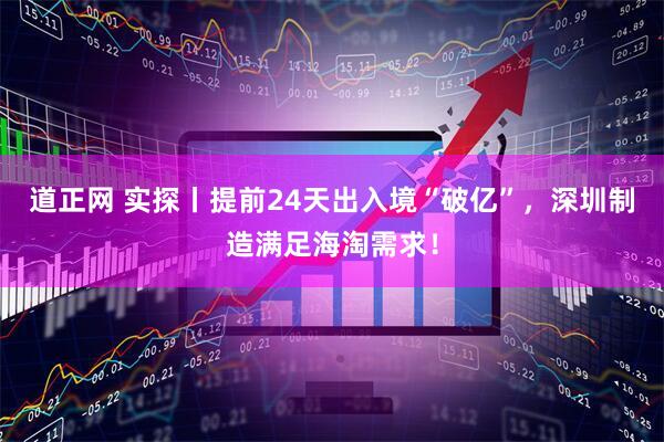 道正网 实探丨提前24天出入境“破亿”，深圳制造满足海淘需求！