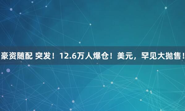 豪资随配 突发！12.6万人爆仓！美元，罕见大抛售！