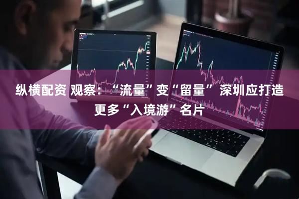 纵横配资 观察：“流量”变“留量” 深圳应打造更多“入境游”名片