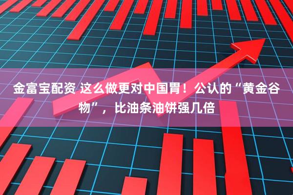 金富宝配资 这么做更对中国胃！公认的“黄金谷物”，比油条油饼强几倍