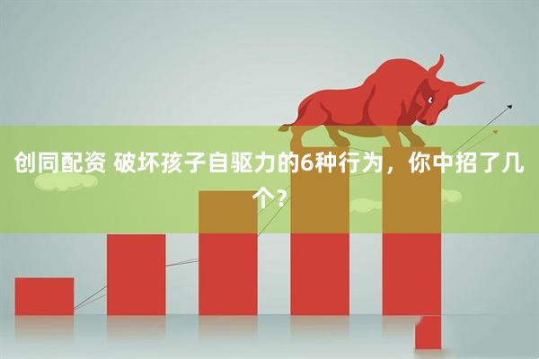 创同配资 破坏孩子自驱力的6种行为，你中招了几个？