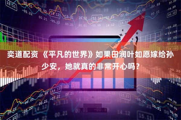 奕道配资 《平凡的世界》如果田润叶如愿嫁给孙少安，她就真的非常开心吗？