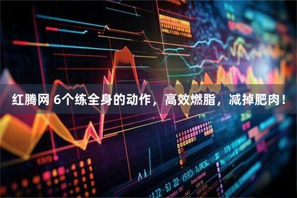 红腾网 6个练全身的动作，高效燃脂，减掉肥肉！