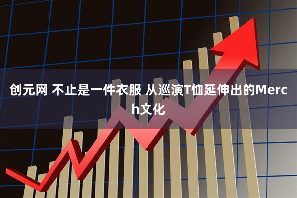 创元网 不止是一件衣服 从巡演T恤延伸出的Merch文化