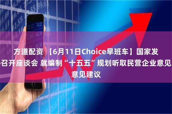 方道配资 【6月11日Choice早班车】国家发改委召开座谈会 就编制“十五五”规划听取民营企业意见建议