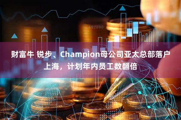 财富牛 锐步、Champion母公司亚太总部落户上海，计划年内员工数翻倍