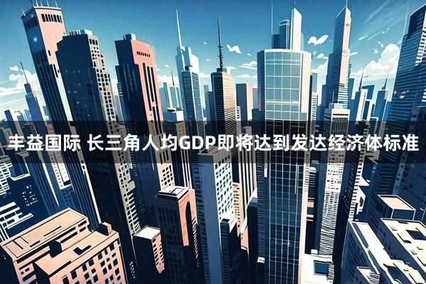 丰益国际 长三角人均GDP即将达到发达经济体标准