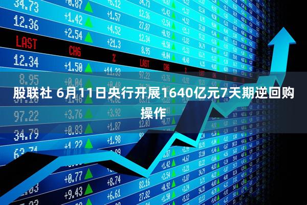 股联社 6月11日央行开展1640亿元7天期逆回购操作