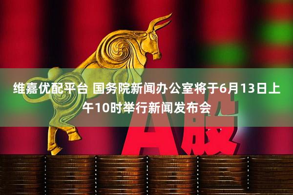 维嘉优配平台 国务院新闻办公室将于6月13日上午10时举行新闻发布会