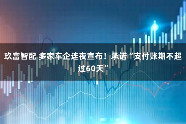 玖富智配 多家车企连夜宣布！承诺“支付账期不超过60天”