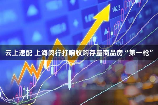 云上速配 上海闵行打响收购存量商品房“第一枪”