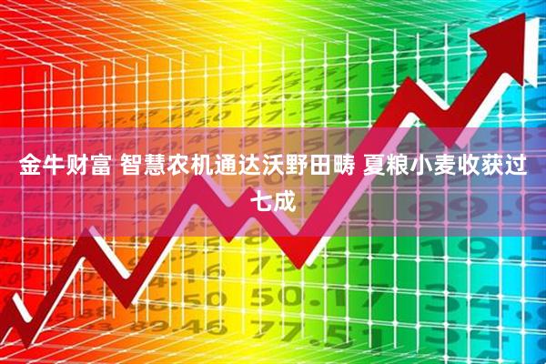 金牛财富 智慧农机通达沃野田畴 夏粮小麦收获过七成