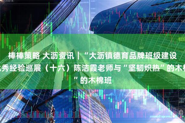 棒棒策略 大沥资讯｜“大沥镇德育品牌班级建设”优秀经验巡展（十六）陈洁霞老师与“坚韧炽热”的木棉班