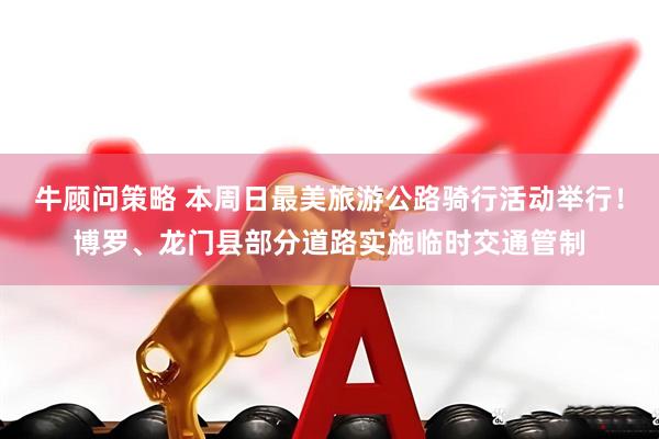 牛顾问策略 本周日最美旅游公路骑行活动举行！博罗、龙门县部分道路实施临时交通管制