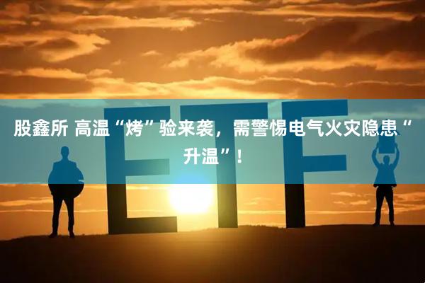 股鑫所 高温“烤”验来袭，需警惕电气火灾隐患“升温”！