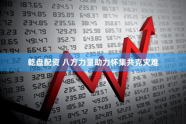 乾盘配资 八方力量助力怀集共克灾难
