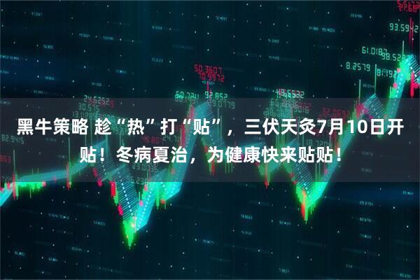 黑牛策略 趁“热”打“贴”，三伏天灸7月10日开贴！冬病夏治，为健康快来贴贴！