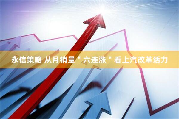 永信策略 从月销量＂六连涨＂看上汽改革活力
