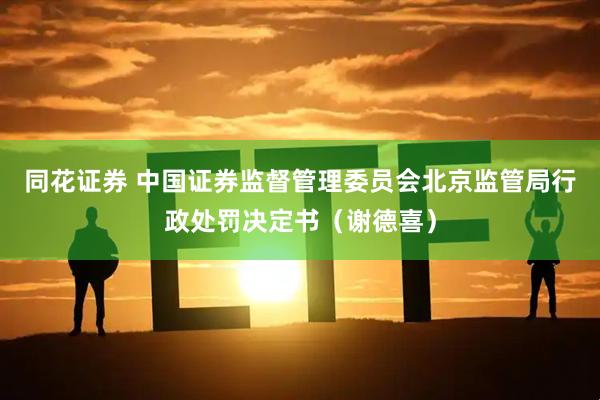 同花证券 中国证券监督管理委员会北京监管局行政处罚决定书（谢德喜）