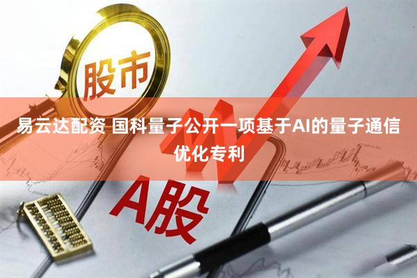 易云达配资 国科量子公开一项基于AI的量子通信优化专利