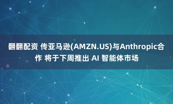 翻翻配资 传亚马逊(AMZN.US)与Anthropic合作 将于下周推出 AI 智能体市场