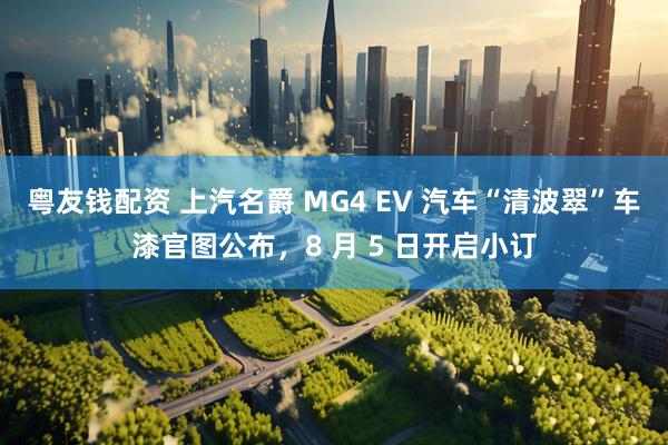 粤友钱配资 上汽名爵 MG4 EV 汽车“清波翠”车漆官图公布，8 月 5 日开启小订