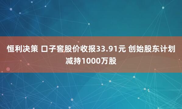 恒利决策 口子窖股价收报33.91元 创始股东计划减持1000万股