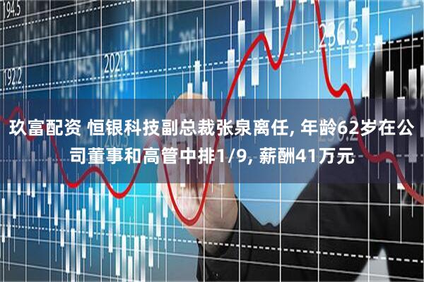 玖富配资 恒银科技副总裁张泉离任, 年龄62岁在公司董事和高管中排1/9, 薪酬41万元