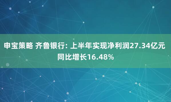 申宝策略 齐鲁银行: 上半年实现净利润27.34亿元 同比增长16.48%