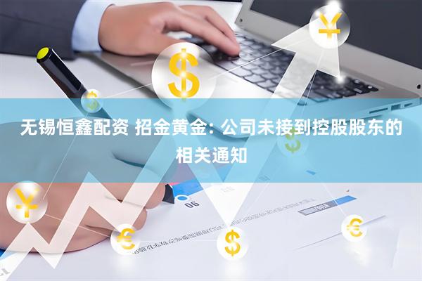 无锡恒鑫配资 招金黄金: 公司未接到控股股东的相关通知