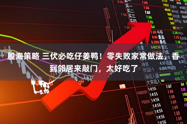 股海策略 三伏必吃仔姜鸭！零失败家常做法，香到邻居来敲门，太好吃了