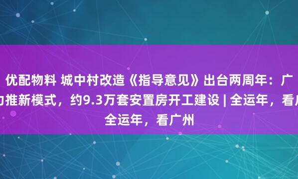 优配物料 城中村改造《指导意见》出台两周年：广州力推新模式，约9.3万套安置房开工建设 | 全运年，看广州